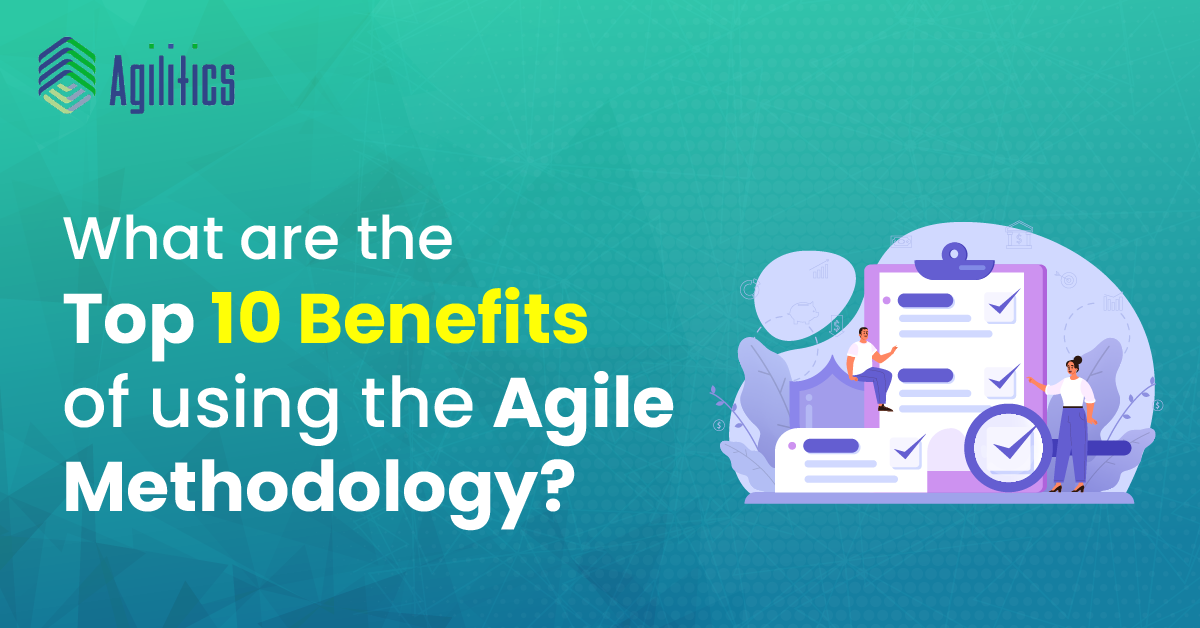 What are the Top 10 Benefits of using the Agile Methodology?